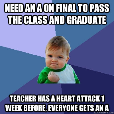 Need an A on final to pass the class and graduate teacher has a heart attack 1 week before, everyone gets an a - Need an A on final to pass the class and graduate teacher has a heart attack 1 week before, everyone gets an a  Success Kid