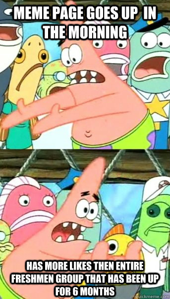 Meme page goes up  in the morning HAs more likes then entire freshmen group that has been up for 6 months  Push it somewhere else Patrick