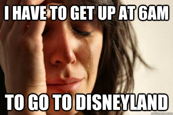 I have to get up at 6AM To go to Disneyland - I have to get up at 6AM To go to Disneyland  First World Problems