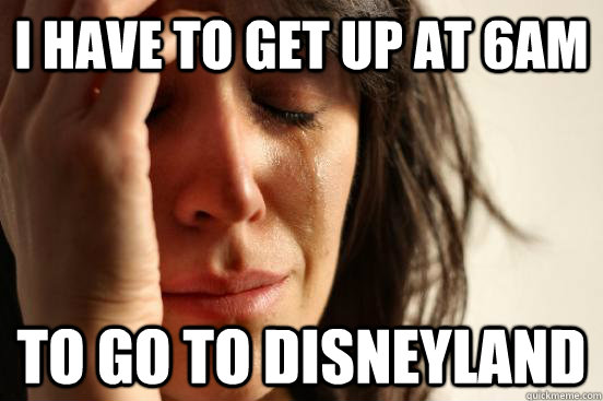 I have to get up at 6AM To go to Disneyland  First World Problems