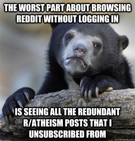 The worst part about browsing reddit without logging in Is seeing all the redundant r/atheism posts that I unsubscribed from  Confession Bear