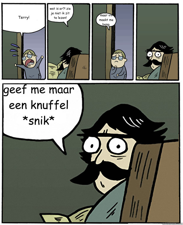 Terry! wat is er?! zie je niet ik zit te lezen! maar viv maakt me bang. geef me maar een knuffel *snik*  Stare Dad