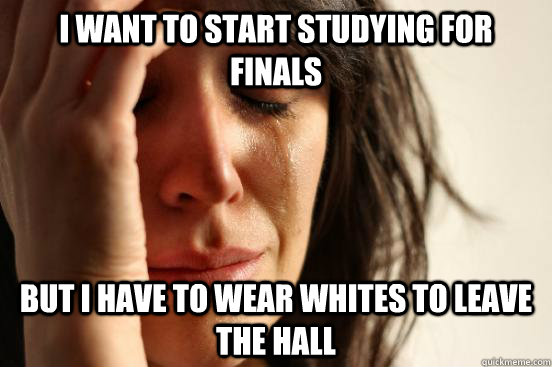 I want to start studying for finals but I have to wear whites to leave the hall   First World Problems