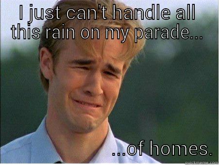 I JUST CAN'T HANDLE ALL THIS RAIN ON MY PARADE...                           ...OF HOMES. 1990s Problems