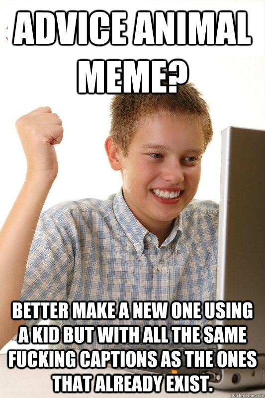 advice animal meme? better make a new one using a kid but with all the same fucking captions as the ones that already exist.  1st Day Internet Kid