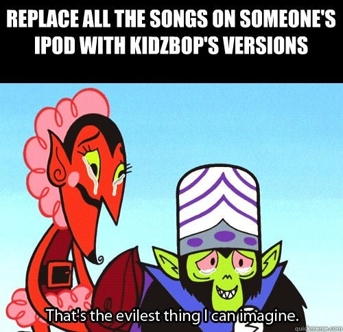 Replace all the songs on someone's Ipod with KidzBop's versions  