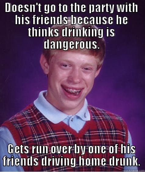 DOESN'T GO TO THE PARTY WITH HIS FRIENDS BECAUSE HE THINKS DRINKING IS DANGEROUS. GETS RUN OVER BY ONE OF HIS FRIENDS DRIVING HOME DRUNK. Bad Luck Brian