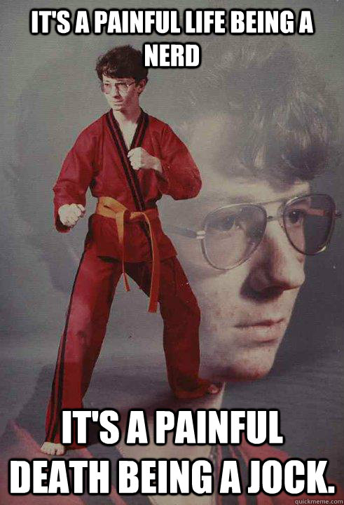It's a painful life being a nerd It's a painful death being a jock.  Karate Kyle