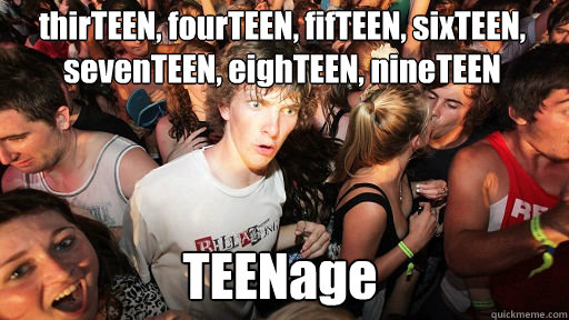 thirTEEN, fourTEEN, fifTEEN, sixTEEN, sevenTEEN, eighTEEN, nineTEEN
 TEENage  Sudden Clarity Clarence