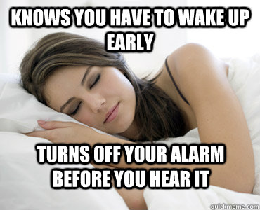 knows you have to wake up early turns off your alarm before you hear it   