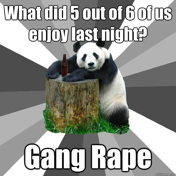 What did 5 out of 6 of us enjoy last night? Gang Rape  Pickup-Line Panda