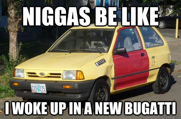 Niggas Be Like i woke up in a new bugatti  I Woke Up In A New Bugatti