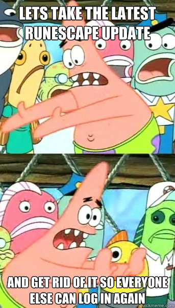 Lets take the latest runescape update and get rid of it so everyone else can log in again  Push it somewhere else Patrick