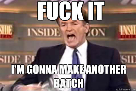fuck it I'm gonna make another batch  Fuck It Bill OReilly