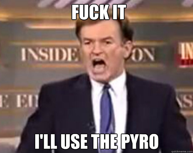 FUCK IT I'll use the pyro  fuck it bill
