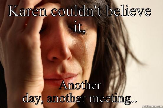 KAREN COULDN'T BELIEVE IT, ANOTHER DAY, ANOTHER MEETING.. First World Problems