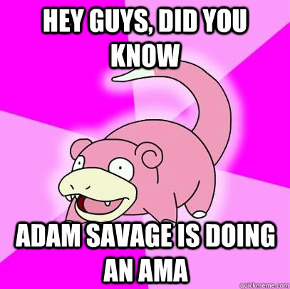 Hey Guys, Did you know adam savage is doing an ama  Slowpoke