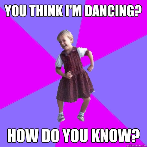 You think i'm dancing? How do you know?  Socially awesome kindergartener