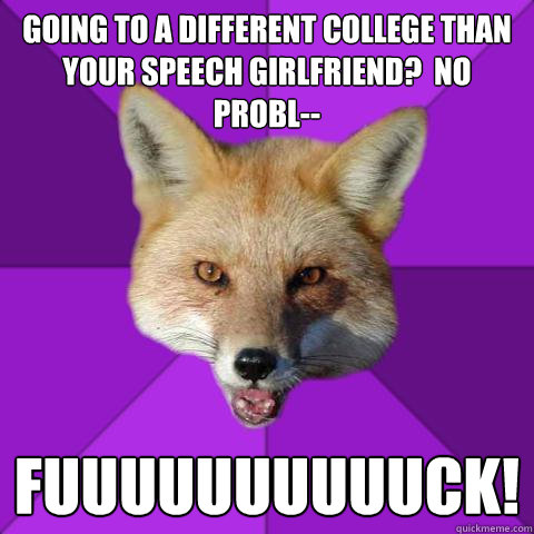 Going to a different college than your speech girlfriend?  No probl-- FUUUUUUUUUUCK!  Forensics Fox