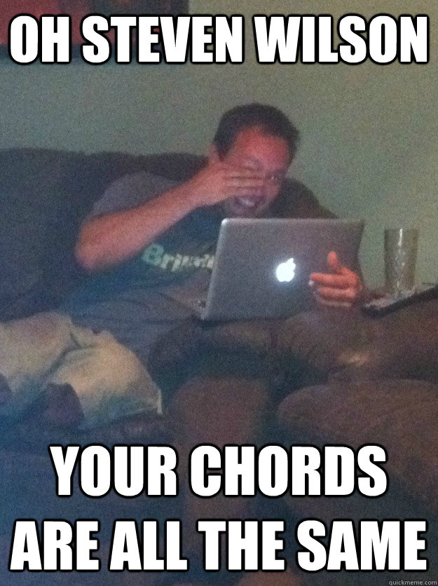 Oh Steven Wilson Your chords are all the same  meme dad on overly attached girlfriend