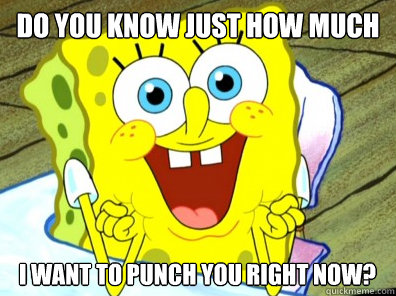 Do you know just how much  I want to punch you right now? - Do you know just how much  I want to punch you right now?  Sarcastic Spongebob