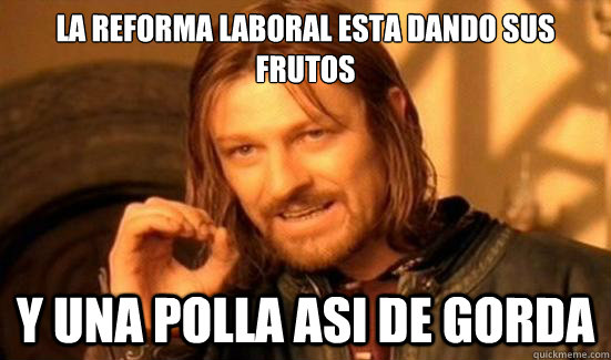 La reforma laboral esta dando sus frutos Y UNA POLLA ASI DE GORDA  Boromir