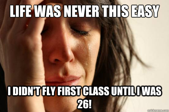 Life was never this easy I didn't fly first class until I was 26!  First World Problems