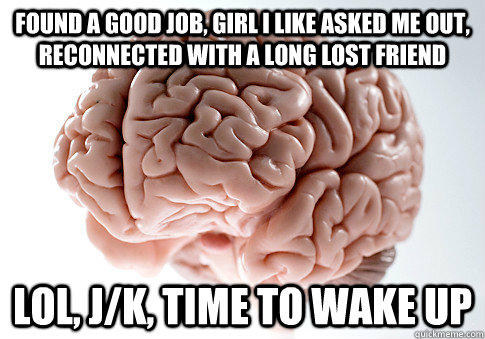 found a good job, girl i like asked me out, reconnected with a long lost friend lol, j/k, time to wake up - found a good job, girl i like asked me out, reconnected with a long lost friend lol, j/k, time to wake up  Scumbag Brain