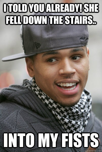 i told you already! she fell down the stairs.. into my fists  Chris Brown