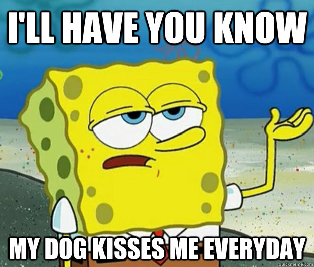 I'll have you know my dog kisses me everyday   Tough Spongebob