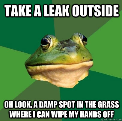 Take a leak outside oh look, a damp spot in the grass where I can wipe my hands off  Foul Bachelor Frog