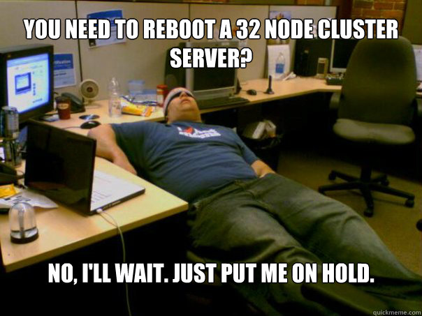 You need to reboot a 32 node cluster server? No, I'll wait. Just put me on hold. - You need to reboot a 32 node cluster server? No, I'll wait. Just put me on hold.  Sleeping Sysadmin