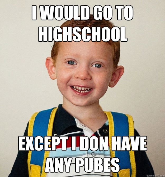 i would go to highschool except i doný have any pubes  Pre-School Freshman