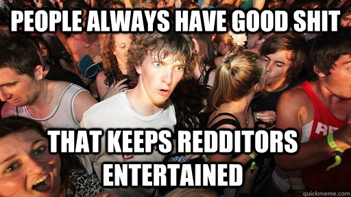 People always have good shit  That keeps redditors entertained  Sudden Clarity Clarence