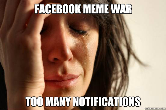 Facebook meme war too many notifications  First World Problems