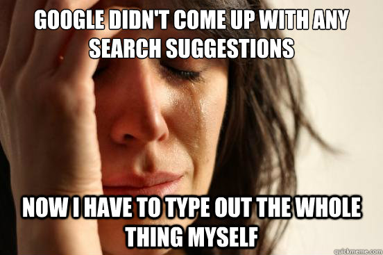 GOOGLE DIDN'T COME UP WITH ANY SEARCH SUGGESTIONS NOW I HAVE TO TYPE OUT THE WHOLE THING MYSELF  First World Problems