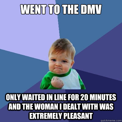 went to the DMV only waited in line for 20 minutes and the woman i dealt with was extremely pleasant - went to the DMV only waited in line for 20 minutes and the woman i dealt with was extremely pleasant  Success Kid