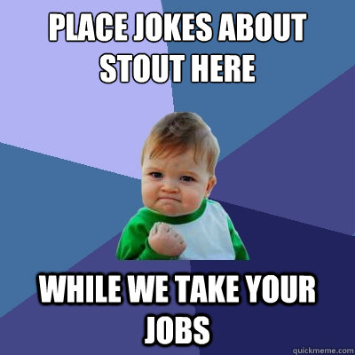Place Jokes about Stout here While we take your jobs  Success Kid