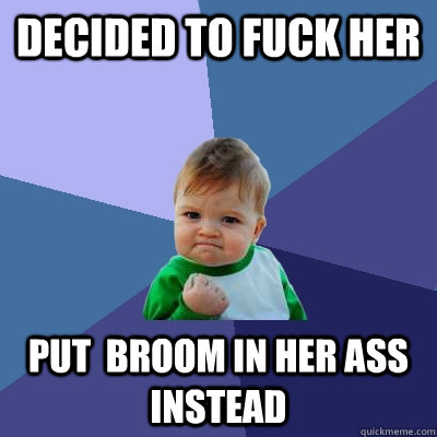 Decided to fuck her Put  broom in her ass instead  Success Kid