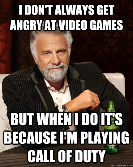 I don't always get angry at video games but when i do it's because i'm playing Call of Duty  The Most Interesting Man In The World
