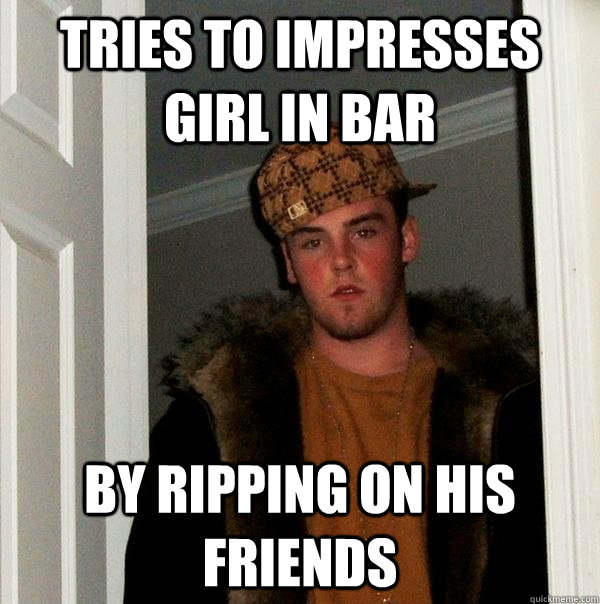 tries to impresses girl in bar by ripping on his friends  Scumbag Steve