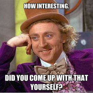 How Interesting. Did you come up with that yourself?  willy wonka
