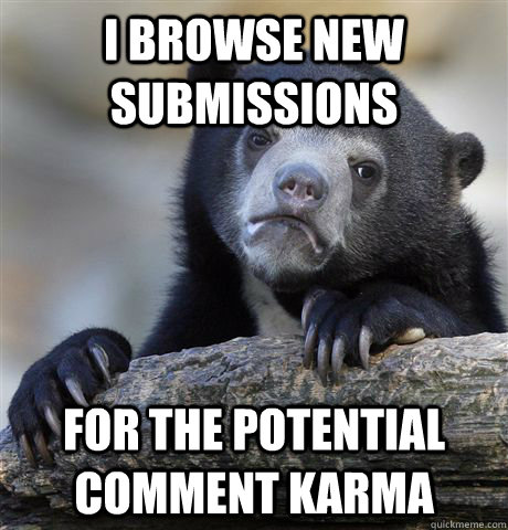 I browse new submissions for the potential comment karma  Confession Bear