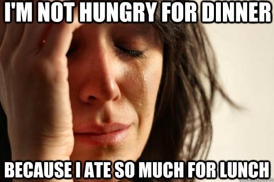 I'm not hungry for dinner Because I ate so much for lunch  First World Problems