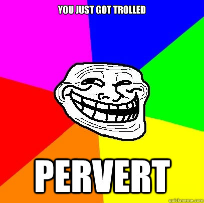 you just got trolled pervert - you just got trolled pervert  Troll Face