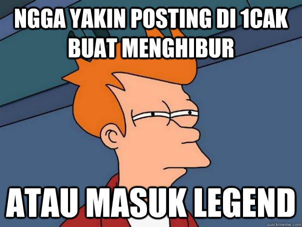 ngga yakin posting di 1cak buat menghibur atau masuk legend  Futurama Fry