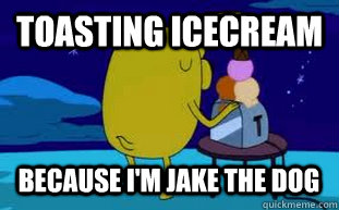 toasting icecream because i'm jake the dog  