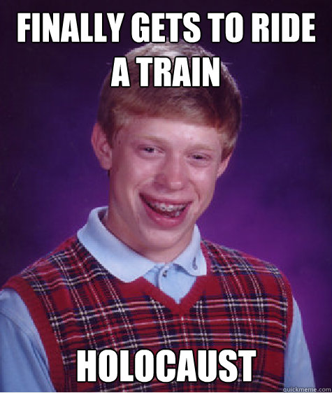 Finally Gets to ride a train Holocaust  Bad Luck Brian