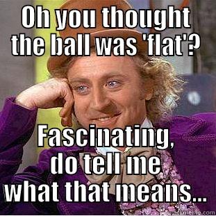 OH YOU THOUGHT THE BALL WAS 'FLAT'? FASCINATING, DO TELL ME WHAT THAT MEANS... Condescending Wonka