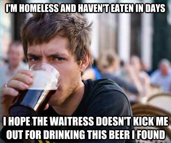 I'm homeless and haven't eaten in days I hope the waitress doesn't kick me out for drinking this beer I found  Lazy College Senior